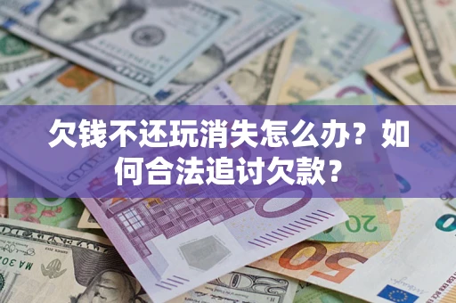 武汉欠钱不还玩消失怎么办？如何合法追讨欠款？