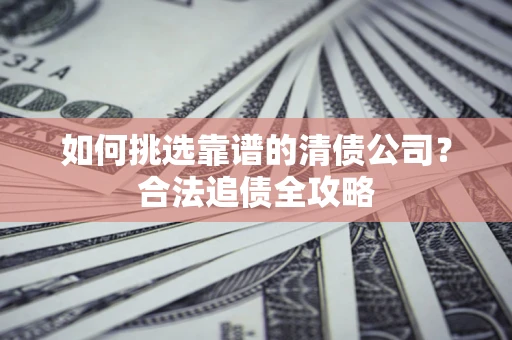 武汉如何挑选靠谱的清债公司?合法追债全攻略 武汉如何挑选靠谱的清债公司?合法追债全攻略