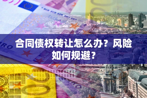 武汉合同债权转让怎么办？风险如何规避？