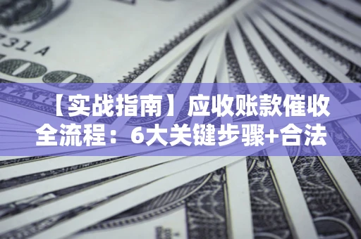 武汉【实战指南】应收账款催收全流程：6大关键步骤+合法回款技巧
