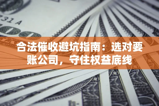 武汉合法催收避坑指南：选对要账公司，守住权益底线