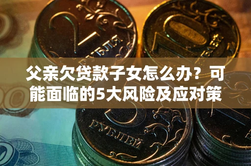 武汉父亲欠贷款子女怎么办?可能面临的5大风险及应对策略 武汉父亲欠贷款子女怎么办?可能面临的5大风险及应对策略