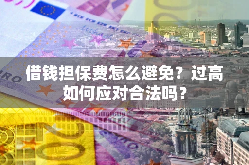 武汉借钱担保费怎么避免？过高如何应对合法吗？