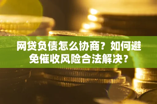 武汉网贷负债怎么协商？如何避免催收风险合法解决？