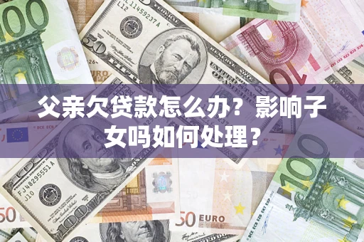 武汉父亲欠贷款怎么办？影响子女吗如何处理？