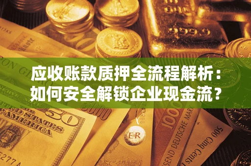 武汉应收账款质押全流程解析：如何安全解锁企业现金流？