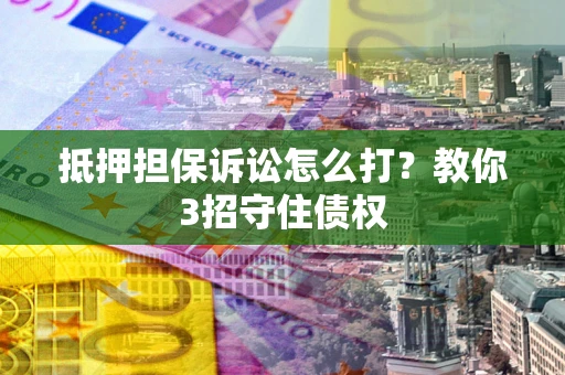武汉抵押担保诉讼怎么打？教你3招守住债权