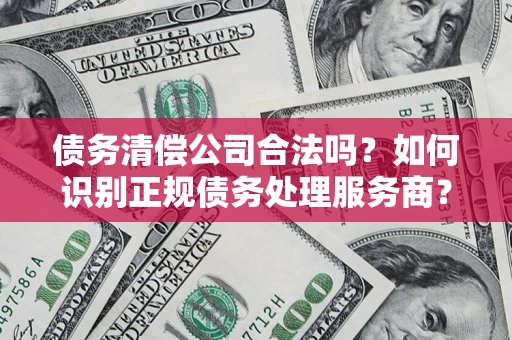 武汉债务清偿公司合法吗？如何识别正规债务处理服务商？