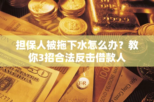 武汉担保人被拖下水怎么办？教你3招合法反击借款人