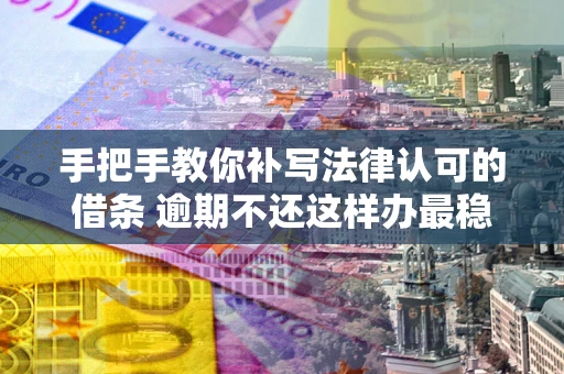武汉手把手教你补写法律认可的借条 逾期不还这样办最稳妥