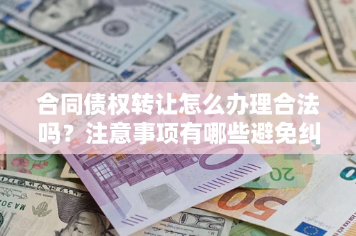 武汉合同债权转让怎么办理合法吗？注意事项有哪些避免纠纷？