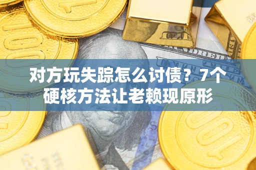 武汉对方玩失踪怎么讨债？7个硬核方法让老赖现原形