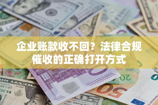 武汉企业账款收不回？法律合规催收的正确打开方式