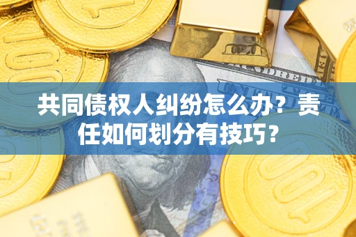武汉共同债权人纠纷怎么办？责任如何划分有技巧？