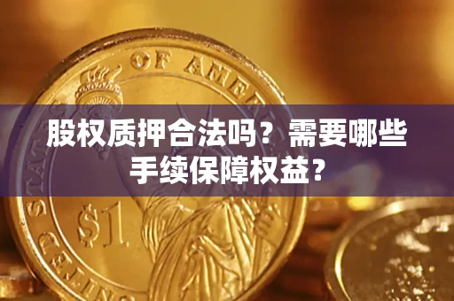武汉股权质押合法吗？需要哪些手续保障权益？