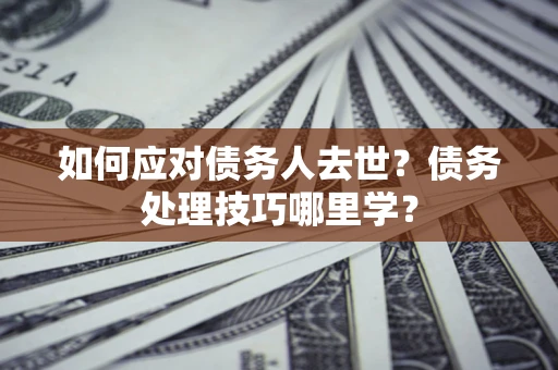 武汉如何应对债务人去世？债务处理技巧哪里学？