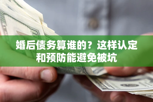 武汉婚后债务算谁的？这样认定和预防能避免被坑