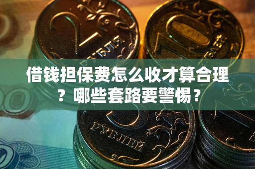 武汉借钱担保费怎么收才算合理？哪些套路要警惕？
