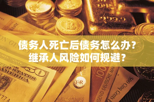 武汉债务人死亡后债务怎么办？继承人风险如何规避？