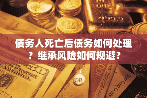 武汉债务人死亡后债务如何处理？继承风险如何规避？