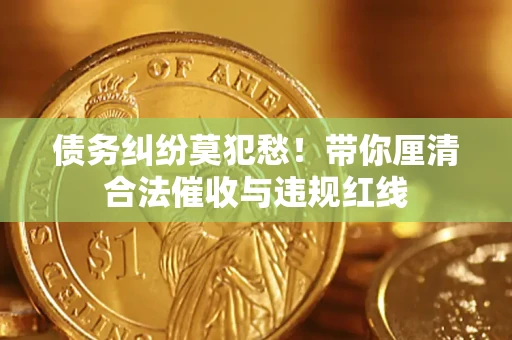 武汉债务纠纷莫犯愁！带你厘清合法催收与违规红线