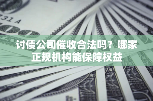 武汉讨债公司催收合法吗？哪家正规机构能保障权益