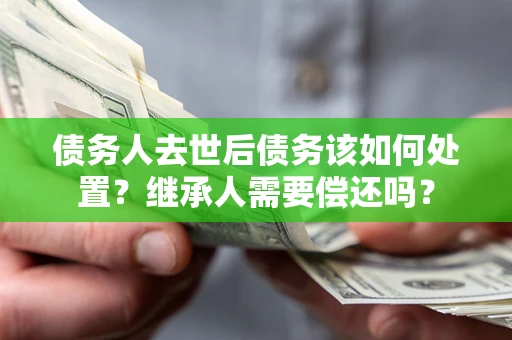 武汉债务人去世后债务该如何处置？继承人需要偿还吗？