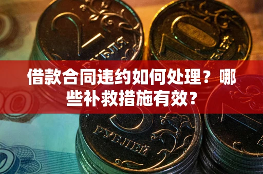 武汉借款合同违约如何处理？哪些补救措施有效？