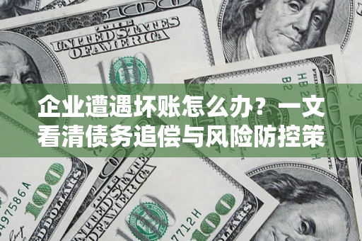 武汉企业遭遇坏账怎么办？一文看清债务追偿与风险防控策略