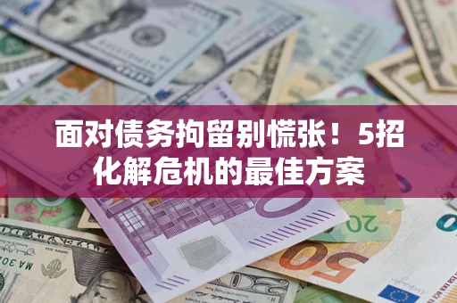 武汉面对债务拘留别慌张！5招化解危机的最佳方案