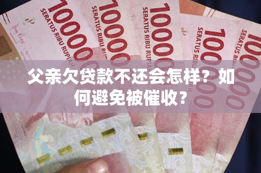 武汉父亲欠贷款不还会怎样？如何避免被催收？