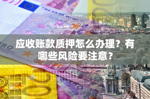 武汉应收账款质押怎么办理？有哪些风险要注意？