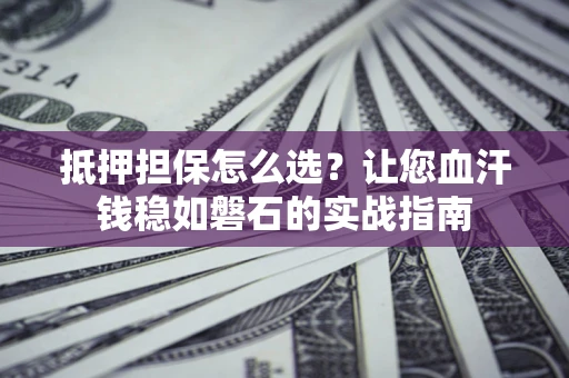 武汉抵押担保怎么选？让您血汗钱稳如磐石的实战指南