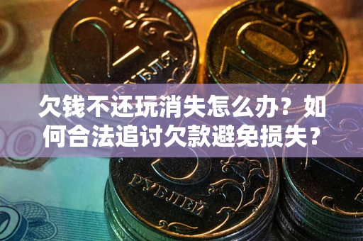 武汉欠钱不还玩消失怎么办?如何合法追讨欠款避免损失? 武汉欠钱不还玩消失怎么办?如何合法追讨欠款避免损失?