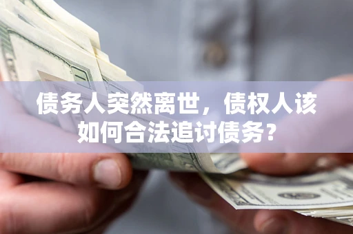 武汉债务人突然离世，债权人该如何合法追讨债务？
