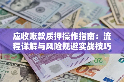 武汉应收账款质押操作指南:流程详解与风险规避实战技巧 武汉应收账款质押操作指南:流程详解与风险规避实战技巧