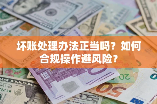 武汉坏账处理办法正当吗？如何合规操作避风险？