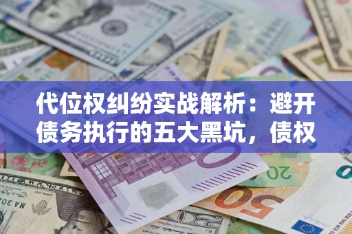 武汉代位权纠纷实战解析：避开债务执行的五大黑坑，债权人必看指南