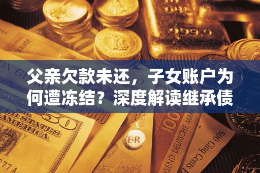 武汉父亲欠款未还，子女账户为何遭冻结？深度解读继承债务迷局