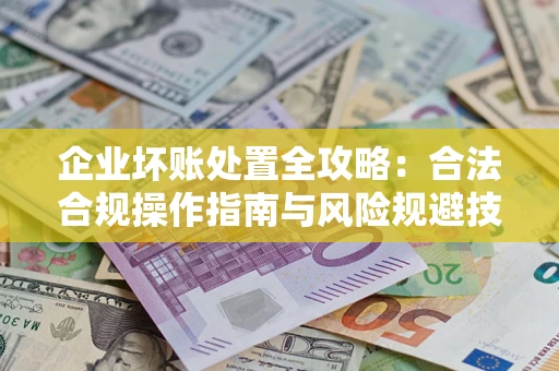 武汉企业坏账处置全攻略：合法合规操作指南与风险规避技巧解析