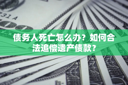 武汉债务人死亡怎么办？如何合法追偿遗产债款？