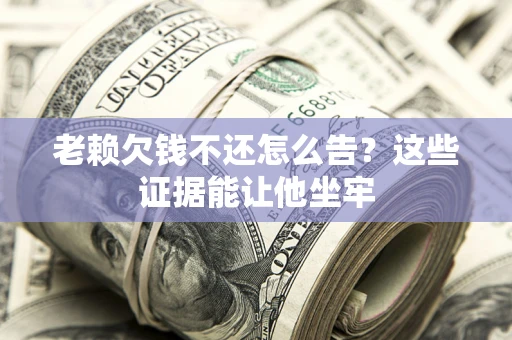 武汉老赖欠钱不还怎么告？这些证据能让他坐牢