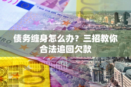 武汉债务缠身怎么办？三招教你合法追回欠款