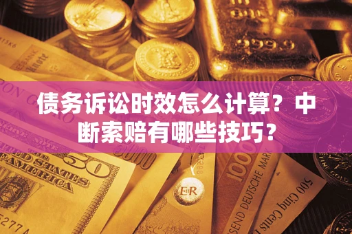 武汉债务诉讼时效怎么计算？中断索赔有哪些技巧？