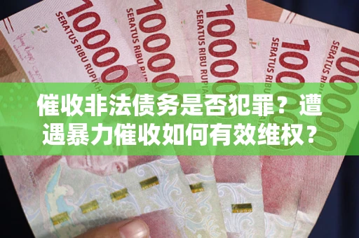 武汉催收非法债务是否犯罪?遭遇暴力催收如何有效维权? 武汉催收非法债务是否犯罪?遭遇暴力催收如何有效维权?