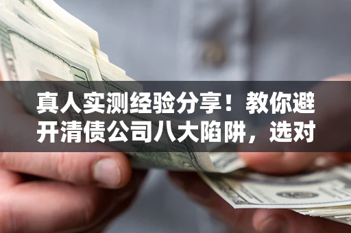 武汉真人实测经验分享！教你避开清债公司八大陷阱，选对机构少走十年弯路