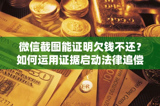 武汉微信截图能证明欠钱不还？如何运用证据启动法律追偿程序？