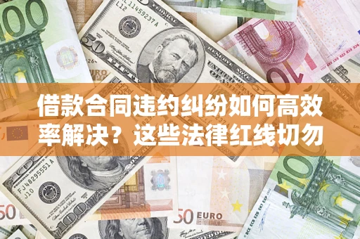 武汉借款合同违约纠纷如何高效率解决？这些法律红线切勿触碰