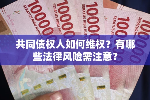 武汉共同债权人如何维权？有哪些法律风险需注意？