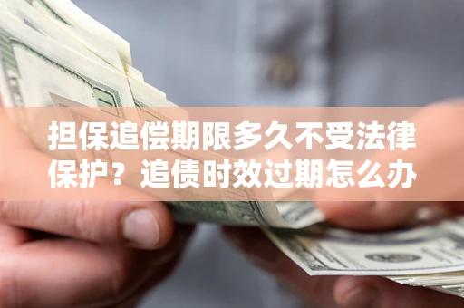 武汉担保追偿期限多久不受法律保护？追债时效过期怎么办？
